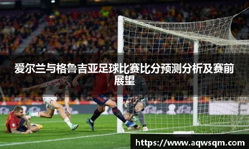 爱尔兰与格鲁吉亚足球比赛比分预测分析及赛前展望