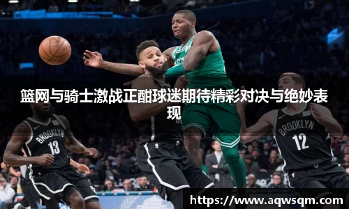篮网与骑士激战正酣球迷期待精彩对决与绝妙表现