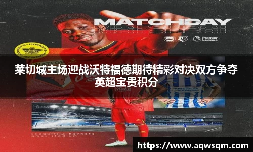 莱切城主场迎战沃特福德期待精彩对决双方争夺英超宝贵积分
