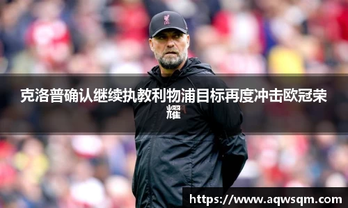 克洛普确认继续执教利物浦目标再度冲击欧冠荣耀